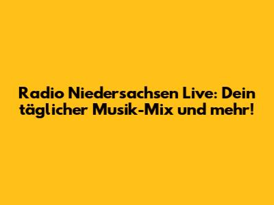 Radio Niedersachsen Live: Dein täglicher Musik-Mix und mehr!