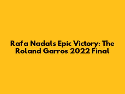 Rafa Nadal's Epic Victory: The Roland Garros 2022 Final