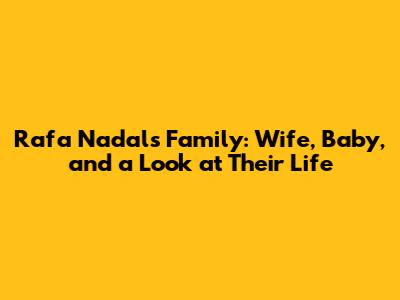 Rafa Nadal's Family: Wife, Baby, and a Look at Their Life