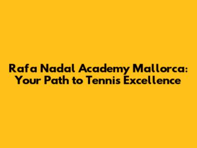 Rafa Nadal Academy Mallorca: Your Path to Tennis Excellence