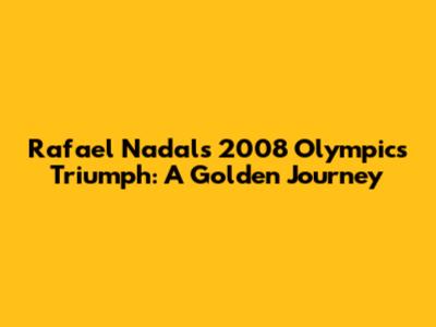 Rafael Nadal's 2008 Olympics Triumph: A Golden Journey