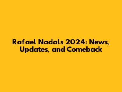 Rafael Nadal's 2024: News, Updates, and Comeback