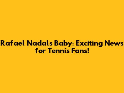 Rafael Nadal's Baby: Exciting News for Tennis Fans!
