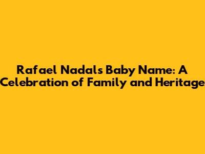 Rafael Nadal's Baby Name: A Celebration of Family and Heritage