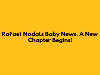 Rafael Nadal's Baby News: A New Chapter Begins!