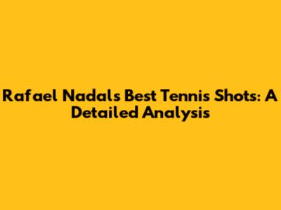 Rafael Nadal's Best Tennis Shots: A Detailed Analysis