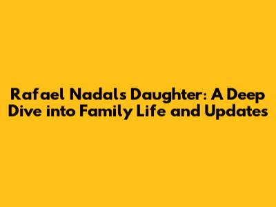 Rafael Nadal's Daughter: A Deep Dive into Family Life and Updates