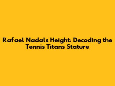 Rafael Nadal's Height: Decoding the Tennis Titan's Stature