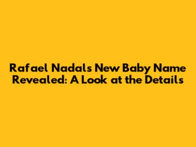 Rafael Nadal's New Baby Name Revealed: A Look at the Details