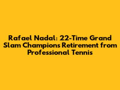 Rafael Nadal: 22-Time Grand Slam Champion's Retirement from Professional Tennis