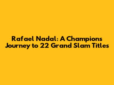 Rafael Nadal: A Champion's Journey to 22 Grand Slam Titles