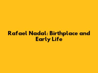 Rafael Nadal: Birthplace and Early Life