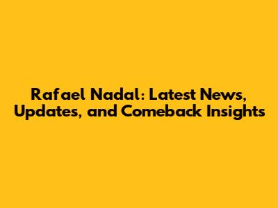 Rafael Nadal: Latest News, Updates, and Comeback Insights