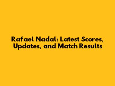 Rafael Nadal: Latest Scores, Updates, and Match Results