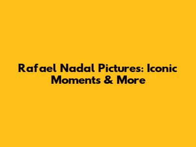 Rafael Nadal Pictures: Iconic Moments & More