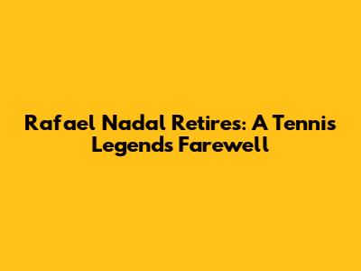 Rafael Nadal Retires: A Tennis Legend's Farewell