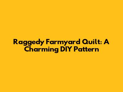 Raggedy Farmyard Quilt: A Charming DIY Pattern