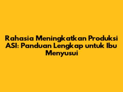 Rahasia Meningkatkan Produksi ASI: Panduan Lengkap untuk Ibu Menyusui
