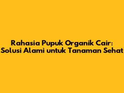 Rahasia Pupuk Organik Cair: Solusi Alami untuk Tanaman Sehat