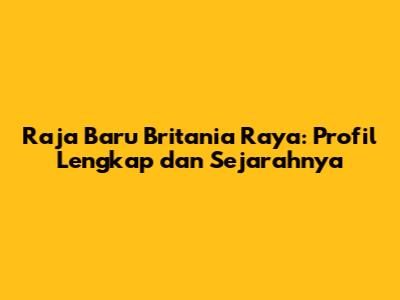 Raja Baru Britania Raya: Profil Lengkap dan Sejarahnya