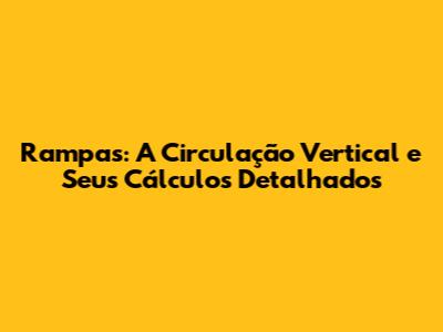 Rampas: A Circulação Vertical e Seus Cálculos Detalhados