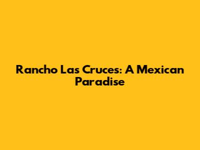 Rancho Las Cruces: A Mexican Paradise