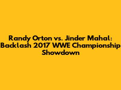 Randy Orton vs. Jinder Mahal: Backlash 2017 WWE Championship Showdown