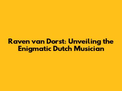 Raven van Dorst: Unveiling the Enigmatic Dutch Musician