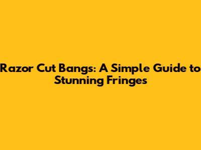 Razor Cut Bangs: A Simple Guide to Stunning Fringes