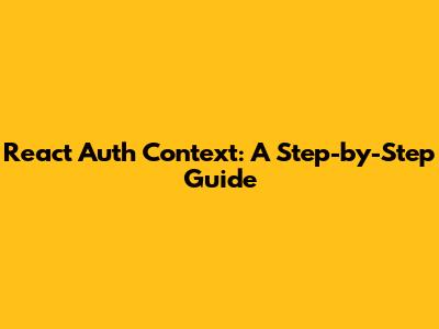 React Auth Context: A Step-by-Step Guide