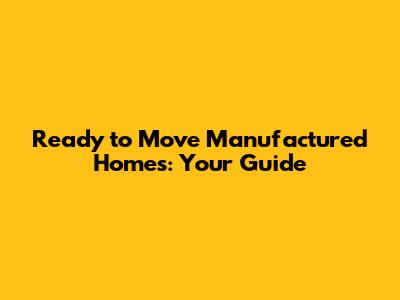 Ready to Move Manufactured Homes: Your Guide