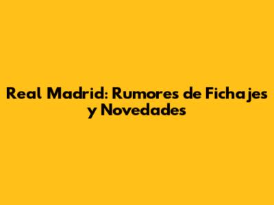Real Madrid: Rumores de Fichajes y Novedades