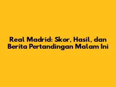 Real Madrid: Skor, Hasil, dan Berita Pertandingan Malam Ini