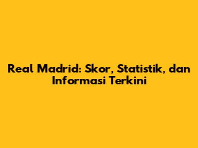 Real Madrid: Skor, Statistik, dan Informasi Terkini