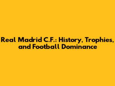 Real Madrid C.F.: History, Trophies, and Football Dominance