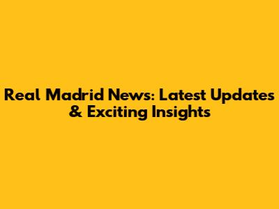 Real Madrid News: Latest Updates & Exciting Insights