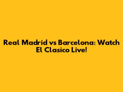 Real Madrid vs Barcelona: Watch El Clasico Live!