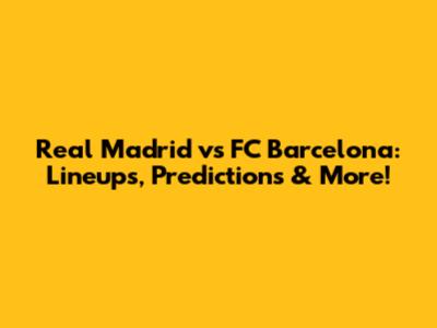 Real Madrid vs FC Barcelona: Lineups, Predictions & More!