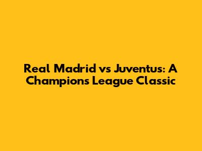 Real Madrid vs Juventus: A Champions League Classic