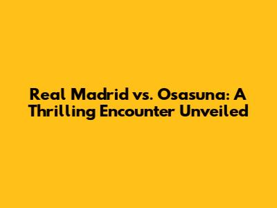 Real Madrid vs. Osasuna: A Thrilling Encounter Unveiled