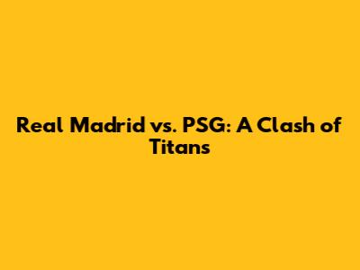 Real Madrid vs. PSG: A Clash of Titans