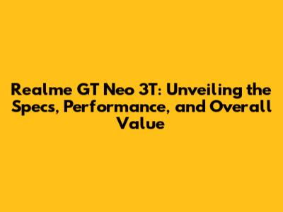 Realme GT Neo 3T: Unveiling the Specs, Performance, and Overall Value