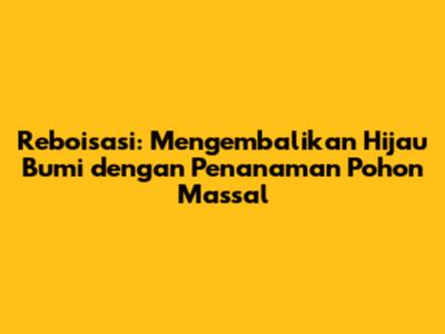 Reboisasi: Mengembalikan Hijau Bumi dengan Penanaman Pohon Massal