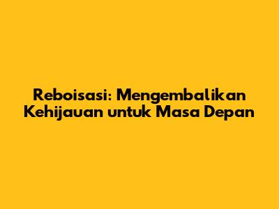 Reboisasi: Mengembalikan Kehijauan untuk Masa Depan