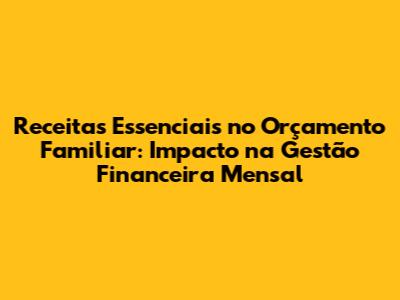 Receitas Essenciais no Orçamento Familiar: Impacto na Gestão Financeira Mensal