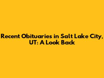 Recent Obituaries in Salt Lake City, UT: A Look Back