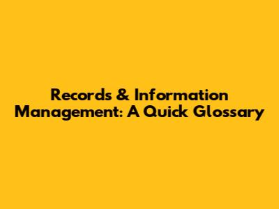 Records & Information Management: A Quick Glossary