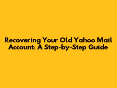 Recovering Your Old Yahoo Mail Account: A Step-by-Step Guide