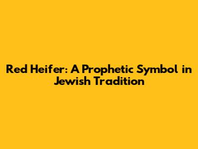 Red Heifer: A Prophetic Symbol in Jewish Tradition