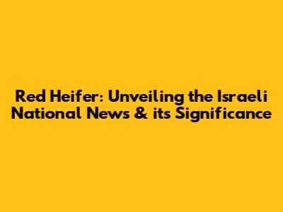 Red Heifer: Unveiling the Israeli National News & its Significance